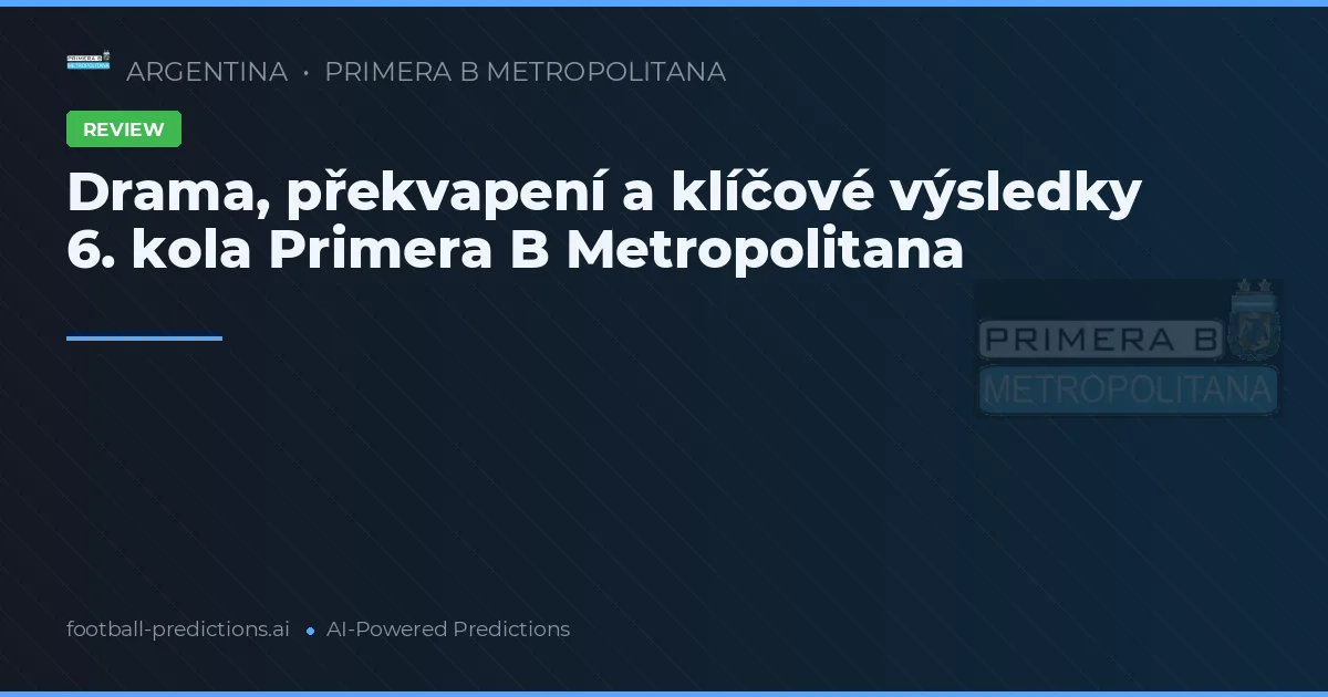 Drama, překvapení a klíčové výsledky 6. kola Primera B Metropolitana
