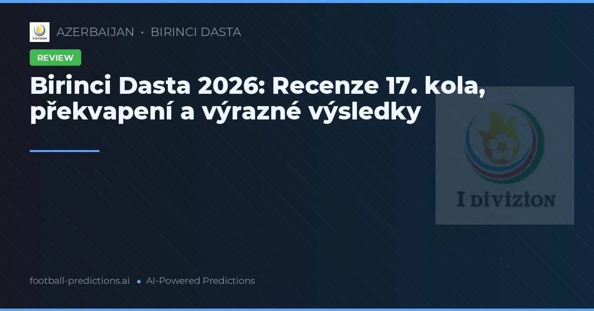 Birinci Dasta 2026: Recenze 17. kola, překvapení a výrazné výsledky