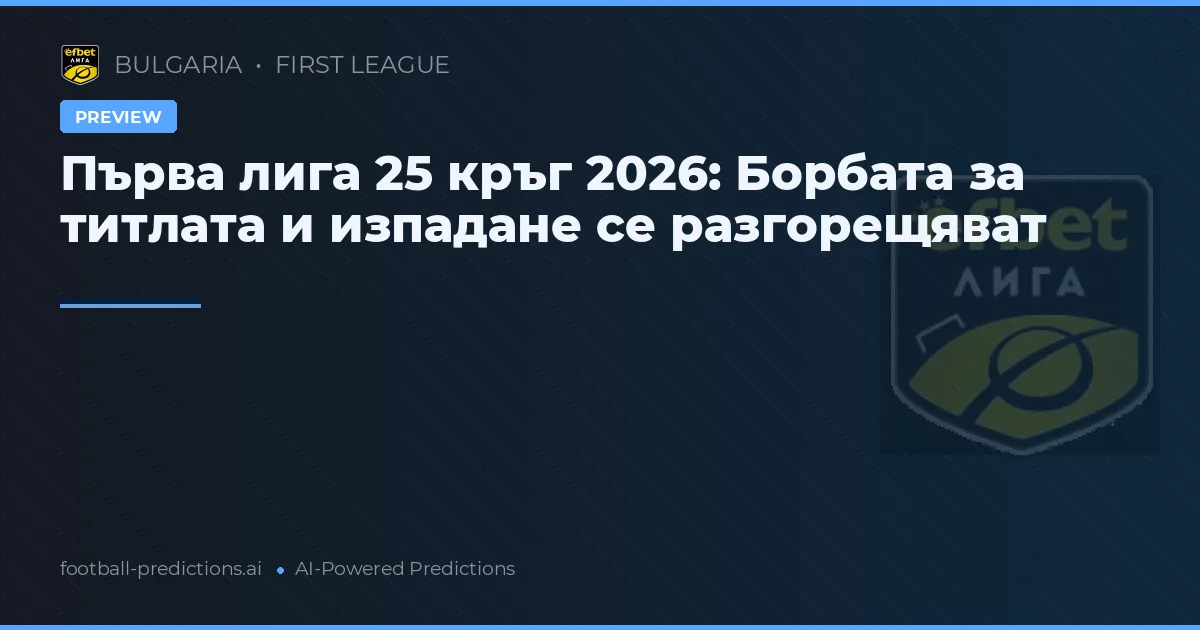 Първа лига 25 кръг 2026: Борбата за титлата и изпадане се разгорещяват