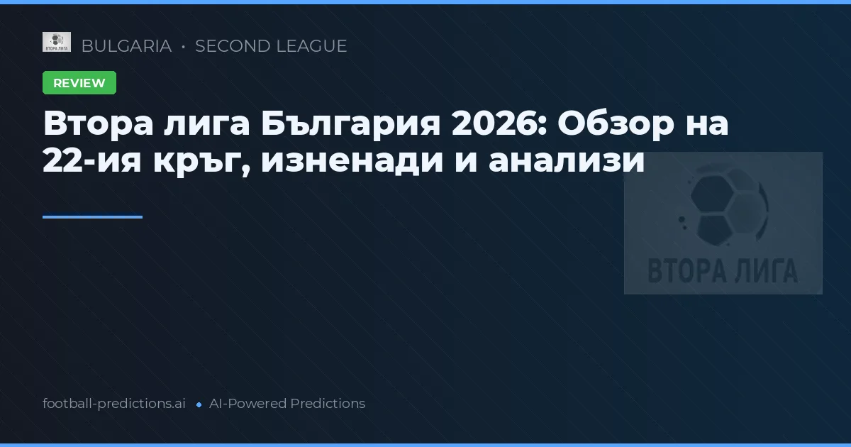 Втора лига България 2026: Обзор на 22-ия кръг, изненади и анализи