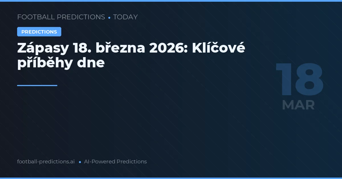 Zápasy 18. března 2026: Klíčové příběhy dne