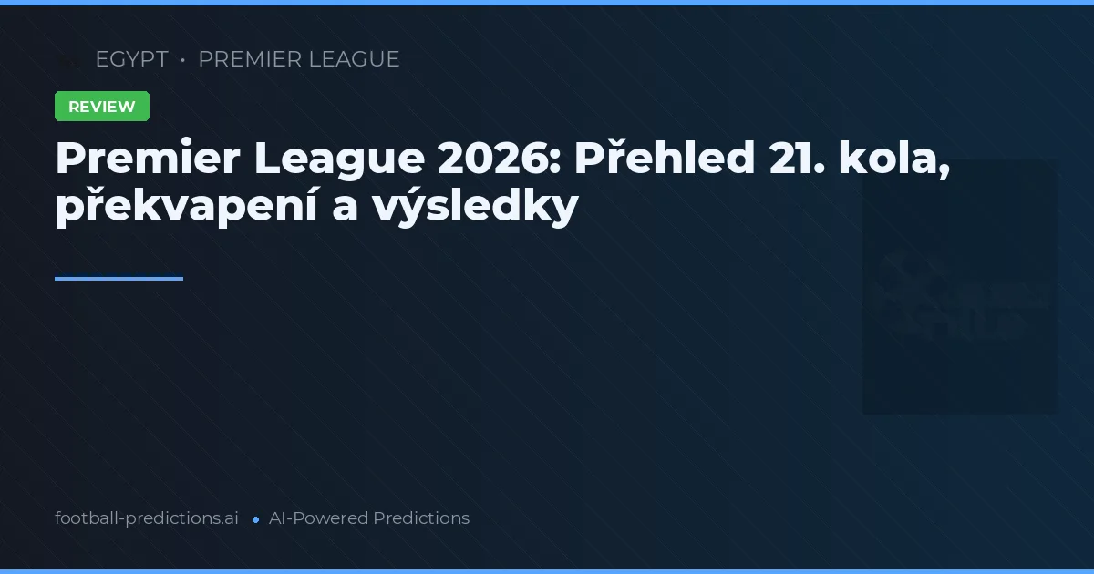 Premier League 2026: Přehled 21. kola, překvapení a výsledky