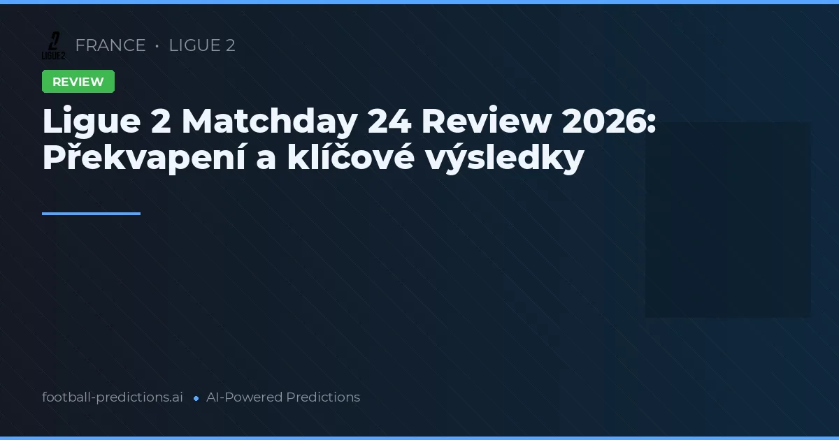 Ligue 2 Matchday 24 Review 2026: Překvapení a klíčové výsledky
