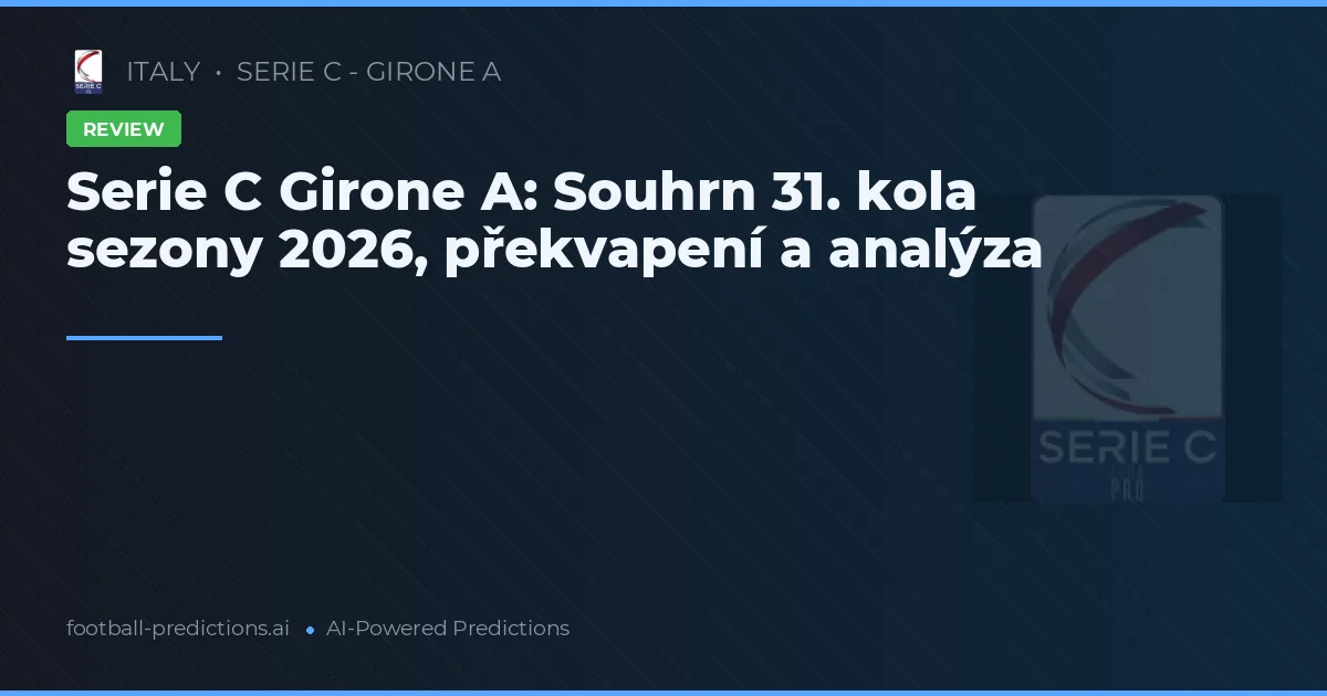 Serie C Girone A: Souhrn 31. kola sezony 2026, překvapení a analýza
