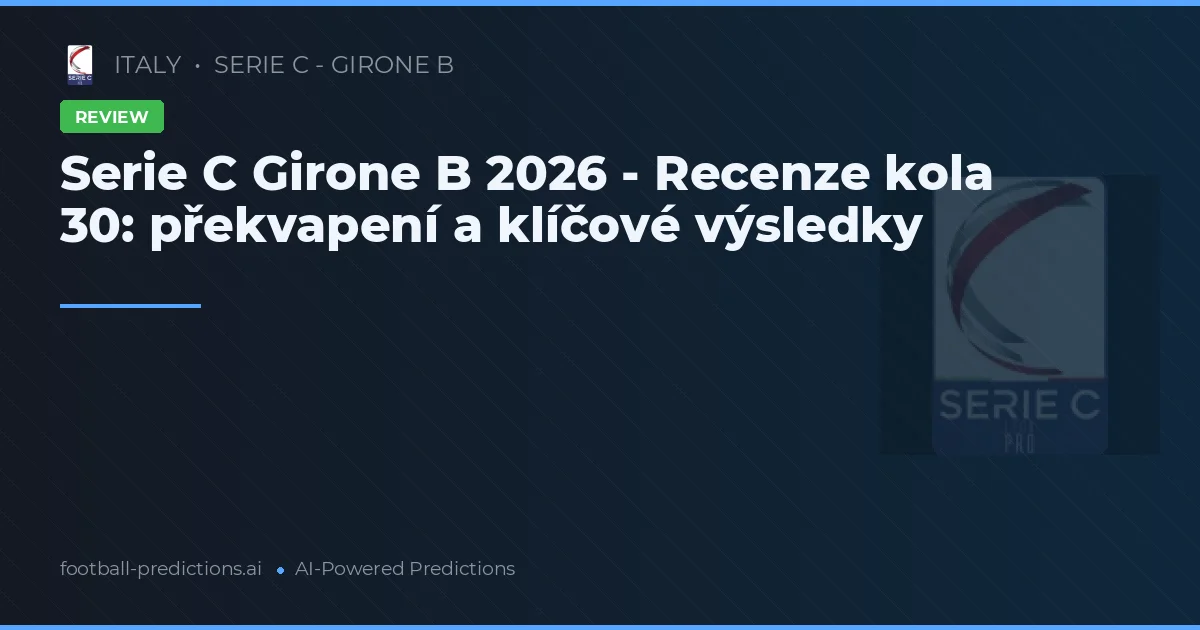 Serie C Girone B 2026 - Recenze kola 30: překvapení a klíčové výsledky