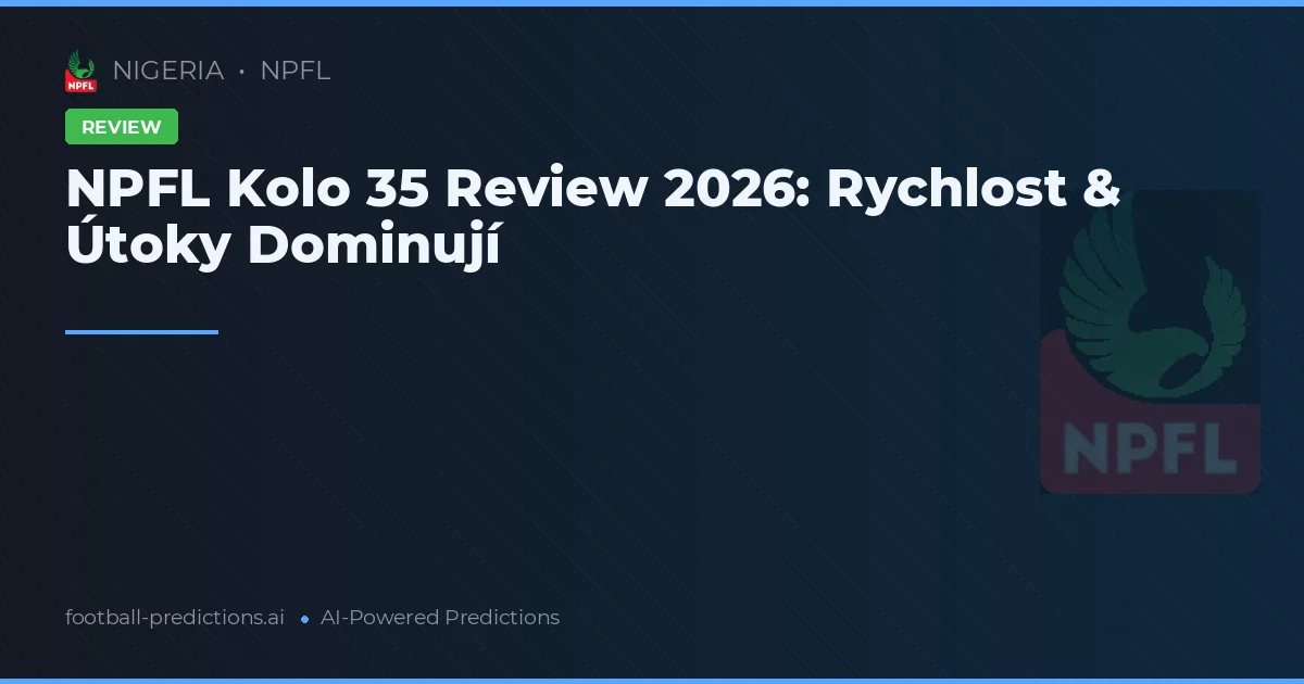 NPFL Kolo 35 Review 2026: Rychlost & Útoky Dominují