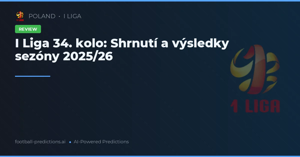 I Liga 34. kolo: Shrnutí a výsledky sezóny 2025/26