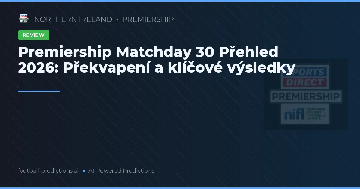 Premiership Matchday 30 Přehled 2026: Překvapení a klíčové výsledky