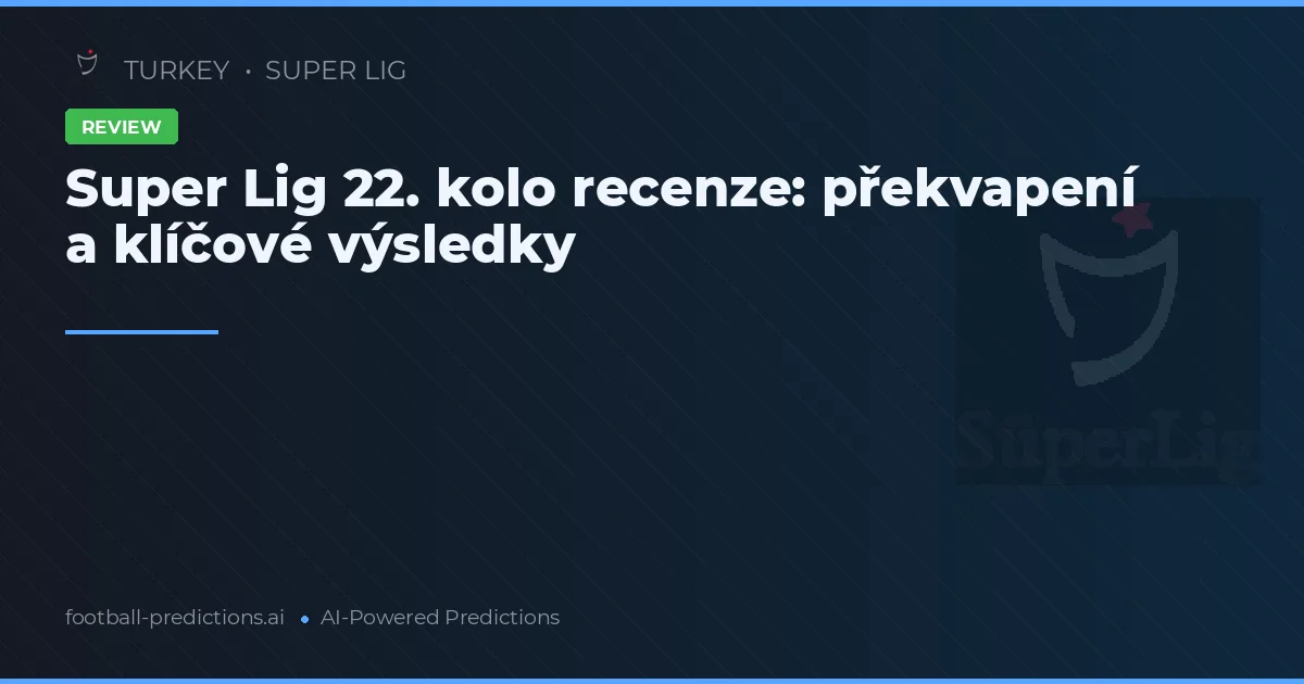 Super Lig 22. kolo recenze: překvapení a klíčové výsledky