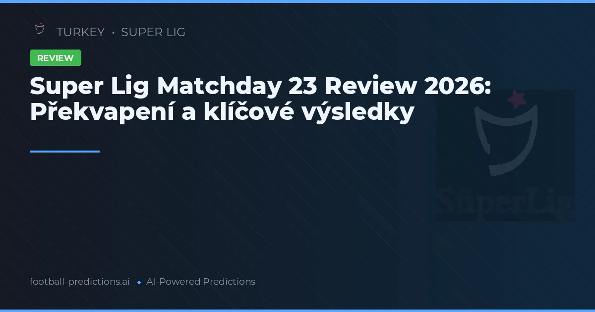 Super Lig Matchday 23 Review 2026: Překvapení a klíčové výsledky