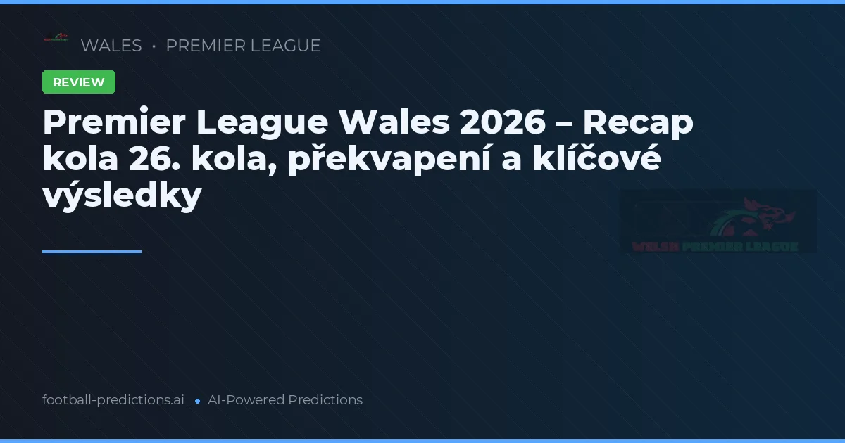 Premier League Wales 2026 – Recap kola 26. kola, překvapení a klíčové výsledky